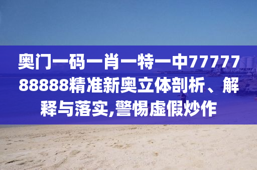 奥门一码一肖一特一中7777788888精准新奥立体剖析、解释与落实,警惕虚假炒作