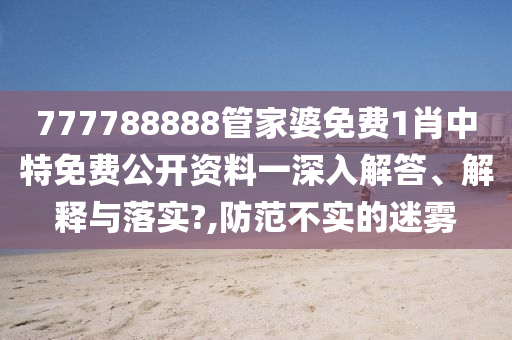 777788888管家婆免费1肖中特免费公开资料一深入解答、解释与落实?,防范不实的迷雾