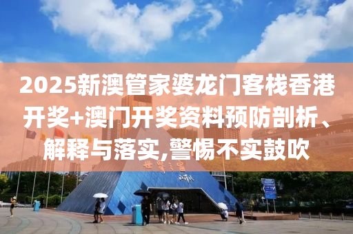 2025新澳管家婆龙门客栈香港开奖+澳门开奖资料预防剖析、解释与落实,警惕不实鼓吹