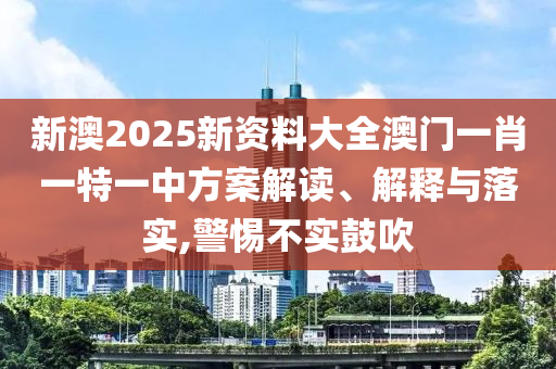 新澳2025新资料大全澳门一肖一特一中方案解读、解释与落实,警惕不实鼓吹