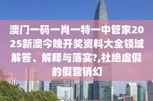 澳门一码一肖一特一中管家2025新澳今晚开奖资料大全领域解答、解释与落实?,杜绝虚假的假营销幻