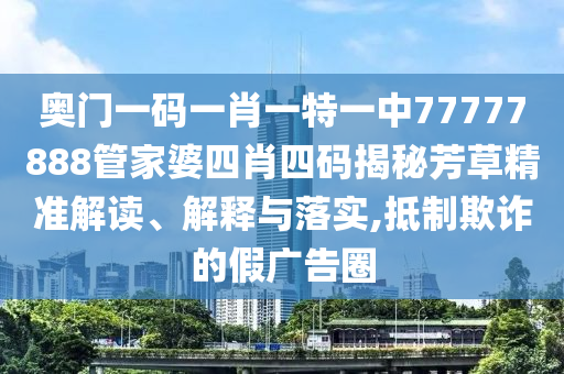奥门一码一肖一特一中77777888管家婆四肖四码揭秘芳草精准解读、解释与落实,抵制欺诈的假广告圈