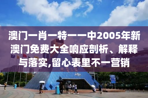 澳门一肖一特一一中2005年新澳门免费大全响应剖析、解释与落实,留心表里不一营销
