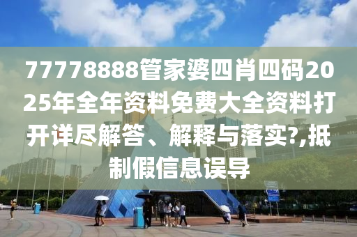77778888管家婆四肖四码2025年全年资料免费大全资料打开详尽解答、解释与落实?,抵制假信息误导