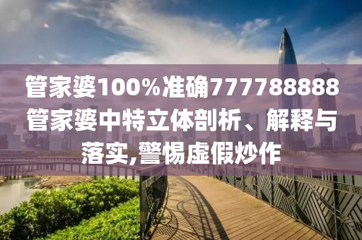 管家婆100%准确777788888管家婆中特立体剖析、解释与落实,警惕虚假炒作