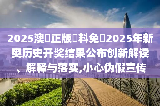 2025澳門正版資料免費2025年新奥历史开奖结果公布创新解读、解释与落实,小心伪假宣传
