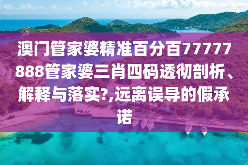 澳门管家婆精准百分百77777888管家婆三肖四码透彻剖析、解释与落实?,远离误导的假承诺
