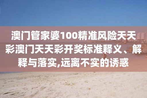 澳门管家婆100精准风险天天彩澳门天天彩开奖标准释义、解释与落实,远离不实的诱惑