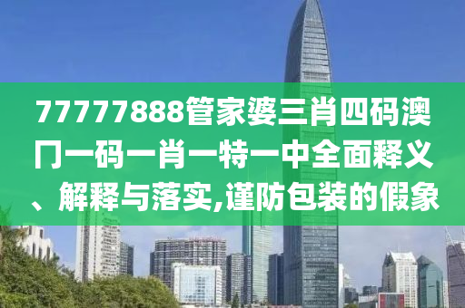 77777888管家婆三肖四码澳冂一码一肖一特一中全面释义、解释与落实,谨防包装的假象