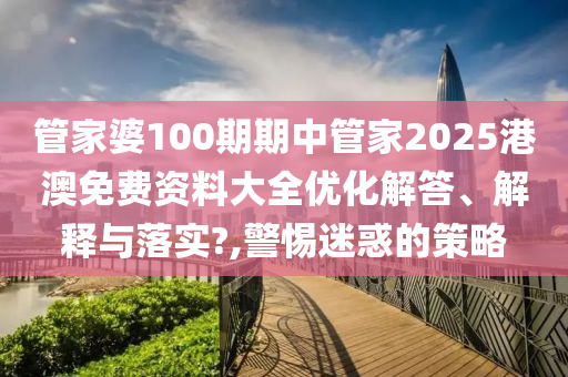 管家婆100期期中管家2025港澳免费资料大全优化解答、解释与落实?,警惕迷惑的策略