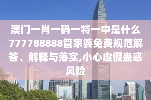 澳门一肖一码一特一中是什么777788888管家婆免费规范解答、解释与落实,小心虚假蛊惑风险