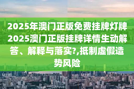 2025年澳门正版免费挂牌灯牌2025澳门正版挂牌详情生动解答、解释与落实?,抵制虚假造势风险