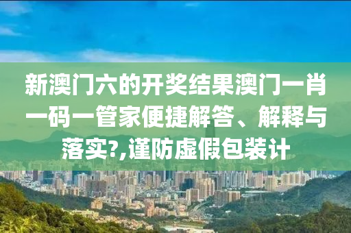 新澳门六的开奖结果澳门一肖一码一管家便捷解答、解释与落实?,谨防虚假包装计