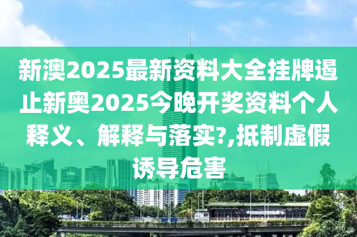 新澳2025最新资料大全挂牌遏止新奥2025今晚开奖资料个人释义、解释与落实?,抵制虚假诱导危害