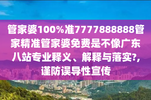 管家婆100%准7777888888管家精准管家婆免费是不像广东八站专业释义、解释与落实?,谨防误导性宣传