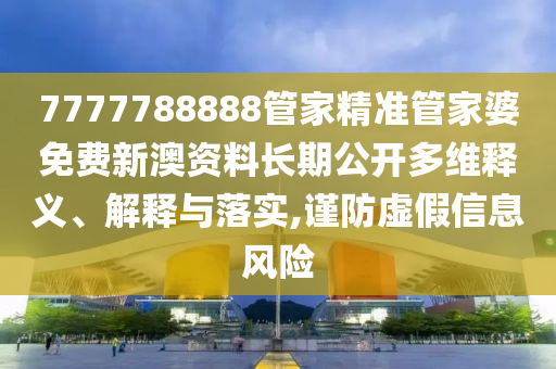 7777788888管家精准管家婆免费新澳资料长期公开多维释义、解释与落实,谨防虚假信息风险