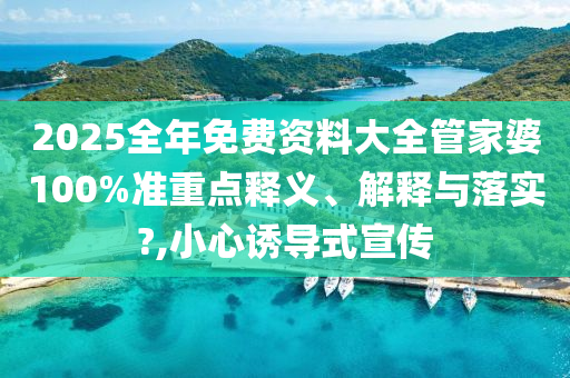 2025全年免费资料大全管家婆100%准重点释义、解释与落实?,小心诱导式宣传