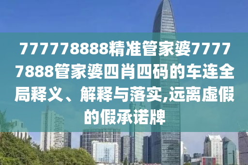 777778888精准管家婆77777888管家婆四肖四码的车连全局释义、解释与落实,远离虚假的假承诺牌
