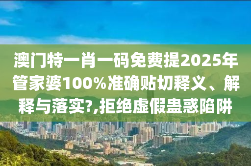 澳门特一肖一码免费提2025年管家婆100%准确贴切释义、解释与落实?,拒绝虚假蛊惑陷阱