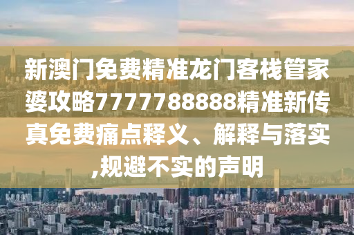 新澳门免费精准龙门客栈管家婆攻略7777788888精准新传真免费痛点释义、解释与落实,规避不实的声明