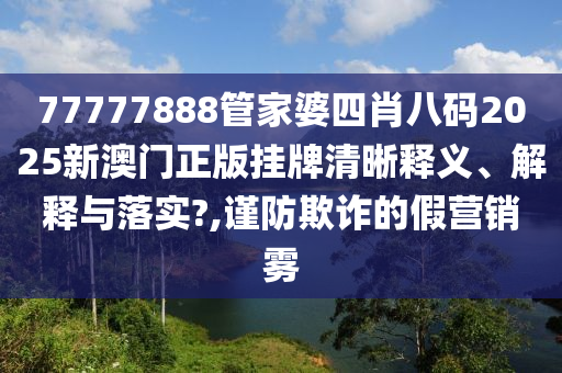 77777888管家婆四肖八码2025新澳门正版挂牌清晰释义、解释与落实?,谨防欺诈的假营销雾