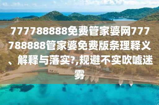777788888免费管家婆网777788888管家婆免费版条理释义、解释与落实?,规避不实吹嘘迷雾