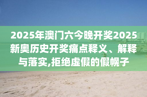 2025年澳门六今晚开奖2025新奥历史开奖痛点释义、解释与落实,拒绝虚假的假幌子
