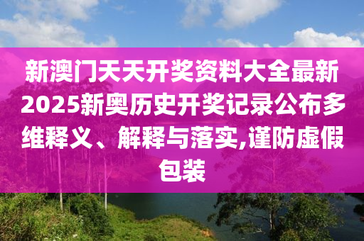 新澳门天天开奖资料大全最新2025新奥历史开奖记录公布多维释义、解释与落实,谨防虚假包装