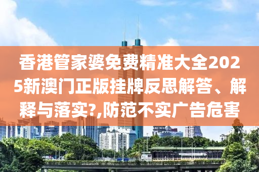香港管家婆免费精准大全2025新澳门正版挂牌反思解答、解释与落实?,防范不实广告危害