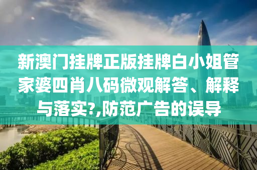 新澳门挂牌正版挂牌白小姐管家婆四肖八码微观解答、解释与落实?,防范广告的误导