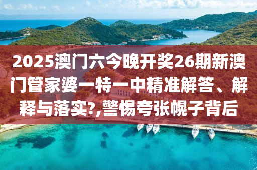 2025澳门六今晚开奖26期新澳门管家婆一特一中精准解答、解释与落实?,警惕夸张幌子背后