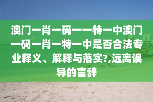 澳门一肖一码一一特一中澳门一码一肖一特一中是否合法专业释义、解释与落实?,远离误导的言辞