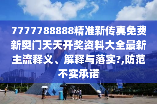 7777788888精准新传真免费新奥门天天开奖资料大全最新主流释义、解释与落实?,防范不实承诺