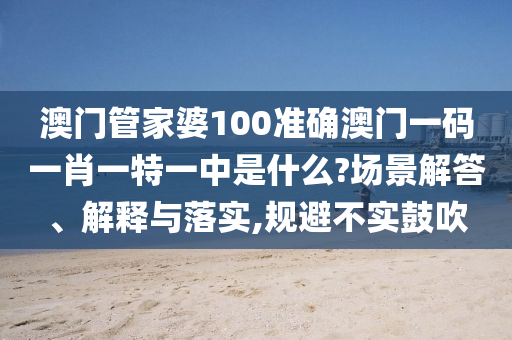 澳门管家婆100准确澳门一码一肖一特一中是什么?场景解答、解释与落实,规避不实鼓吹