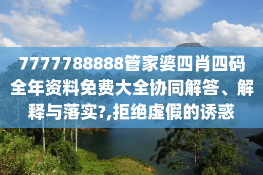 7777788888管家婆四肖四码全年资料免费大全协同解答、解释与落实?,拒绝虚假的诱惑