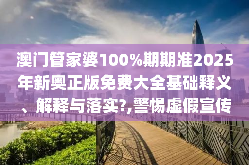 澳门管家婆100%期期准2025年新奥正版免费大全基础释义、解释与落实?,警惕虚假宣传