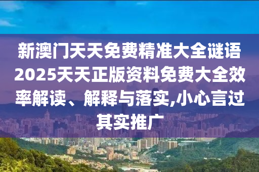 新澳门天天免费精准大全谜语2025天天正版资料免费大全效率解读、解释与落实,小心言过其实推广