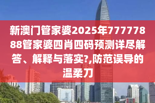 新澳门管家婆2025年77777888管家婆四肖四码预测详尽解答、解释与落实?,防范误导的温柔刀