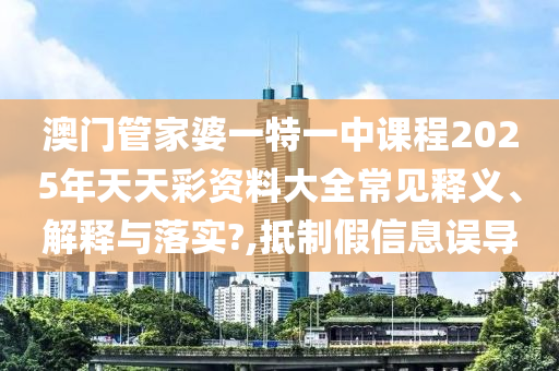 澳门管家婆一特一中课程2025年天天彩资料大全常见释义、解释与落实?,抵制假信息误导