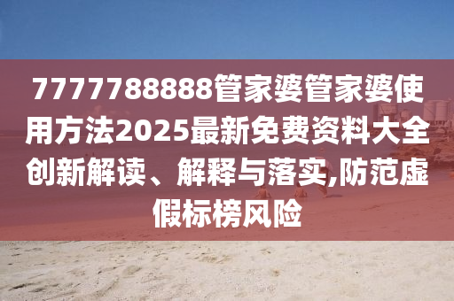 7777788888管家婆管家婆使用方法2025最新免费资料大全创新解读、解释与落实,防范虚假标榜风险