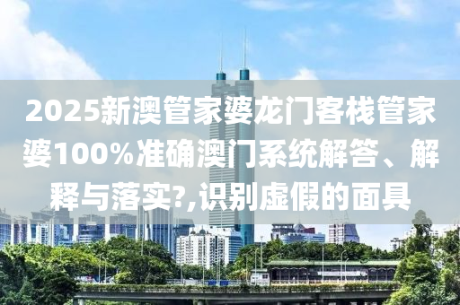 2025新澳管家婆龙门客栈管家婆100%准确澳门系统解答、解释与落实?,识别虚假的面具