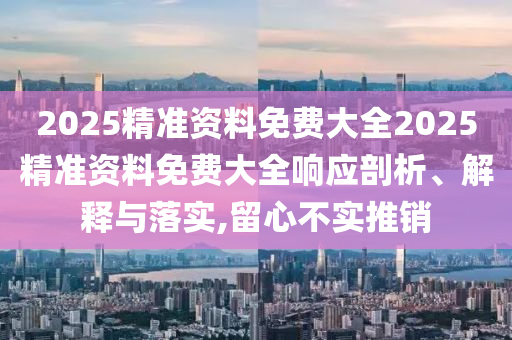 2025精准资料免费大全2025精准资料免费大全响应剖析、解释与落实,留心不实推销