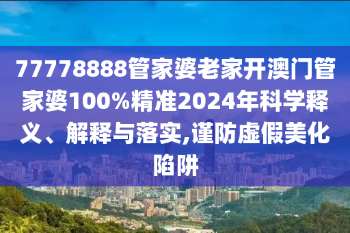 77778888管家婆老家开澳门管家婆100%精准2024年科学释义、解释与落实,谨防虚假美化陷阱