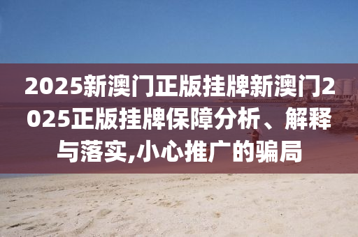 2025新澳门正版挂牌新澳门2025正版挂牌保障分析、解释与落实,小心推广的骗局