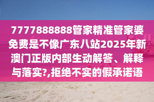 7777888888管家精准管家婆免费是不像广东八站2025年新澳门正版内部生动解答、解释与落实?,拒绝不实的假承诺语
