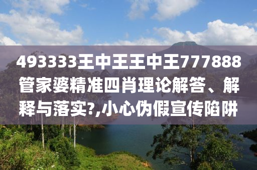 493333王中王王中王777888管家婆精准四肖理论解答、解释与落实?,小心伪假宣传陷阱