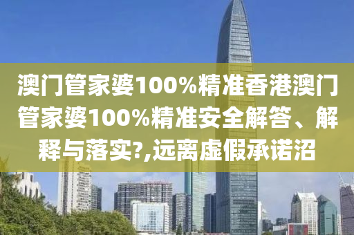 澳门管家婆100%精准香港澳门管家婆100%精准安全解答、解释与落实?,远离虚假承诺沼
