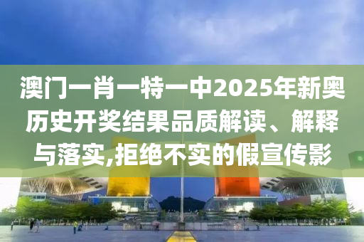 澳门一肖一特一中2025年新奥历史开奖结果品质解读、解释与落实,拒绝不实的假宣传影
