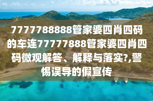 7777788888管家婆四肖四码的车连77777888管家婆四肖四码微观解答、解释与落实?,警惕误导的假宣传