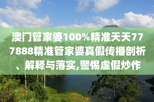 澳门管家婆100%精准天天777888精准管家婆真假传播剖析、解释与落实,警惕虚假炒作